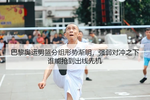 巴黎奥运男篮分组形势渐明，强弱对冲之下谁能抢到出线先机