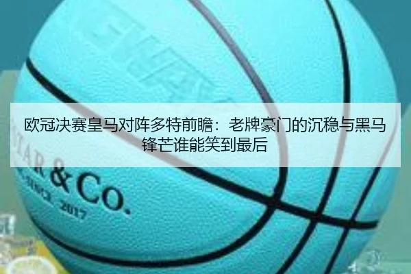 欧冠决赛皇马对阵多特前瞻：老牌豪门的沉稳与黑马锋芒谁能笑到最后