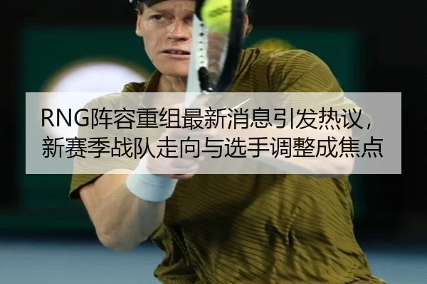 RNG阵容重组最新消息引发热议，新赛季战队走向与选手调整成焦点