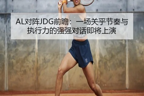 AL对阵JDG前瞻：一场关乎节奏与执行力的强强对话即将上演