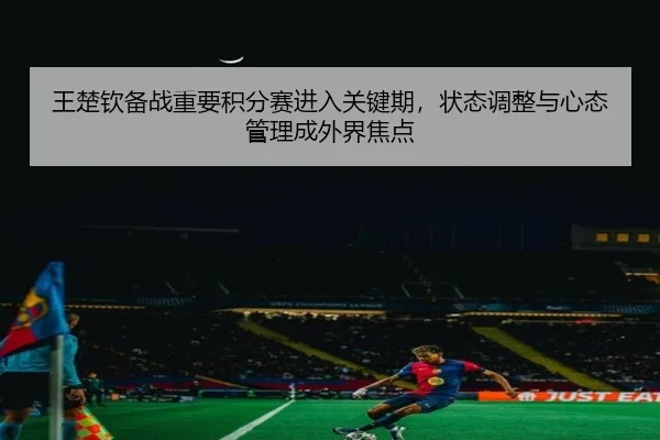 王楚钦备战重要积分赛进入关键期，状态调整与心态管理成外界焦点